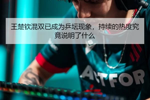 王楚钦混双已成为乒坛现象，持续的热度究竟说明了什么